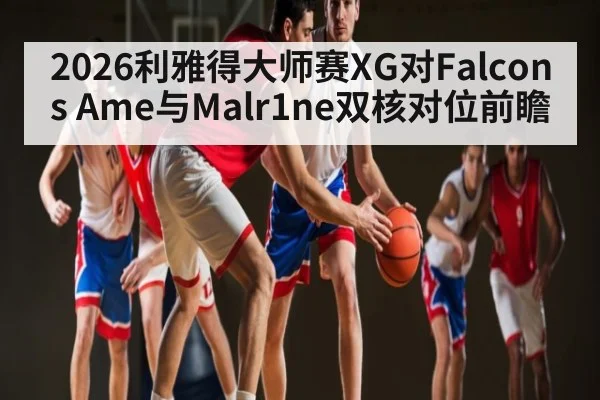 2026利雅得大师赛XG对Falcons Ame与Malr1ne双核对位前瞻